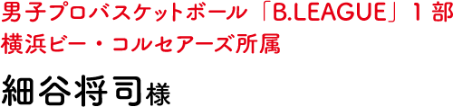 男子プロバスケットボール「B.LEAGUE」1部 横浜ビー・コルセアーズ所属 細谷将司様